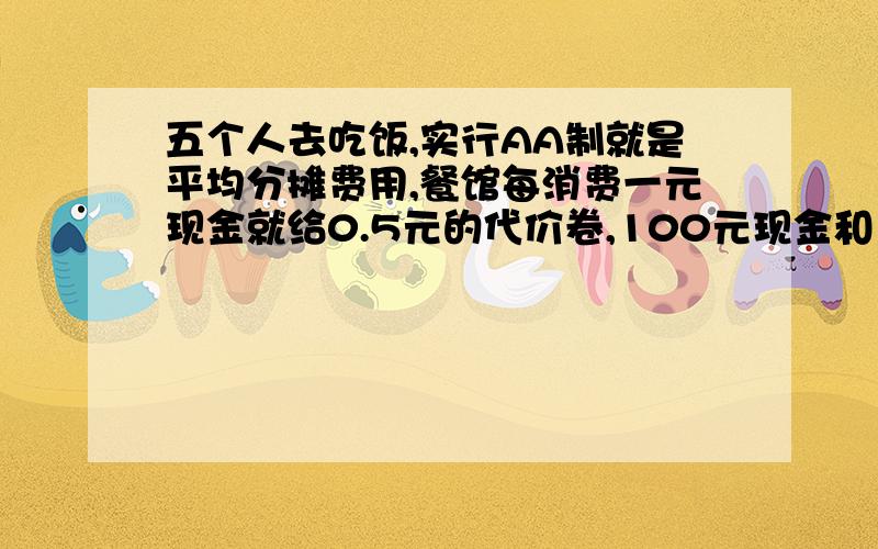 五个人去吃饭,实行AA制就是平均分摊费用,餐馆每消费一元现金就给0.5元的代价卷,100元现金和150元代价卷是等值的.甲向朋友借了100元代价卷,乙自己有60元代价卷,共花360元代价卷,交了160元代