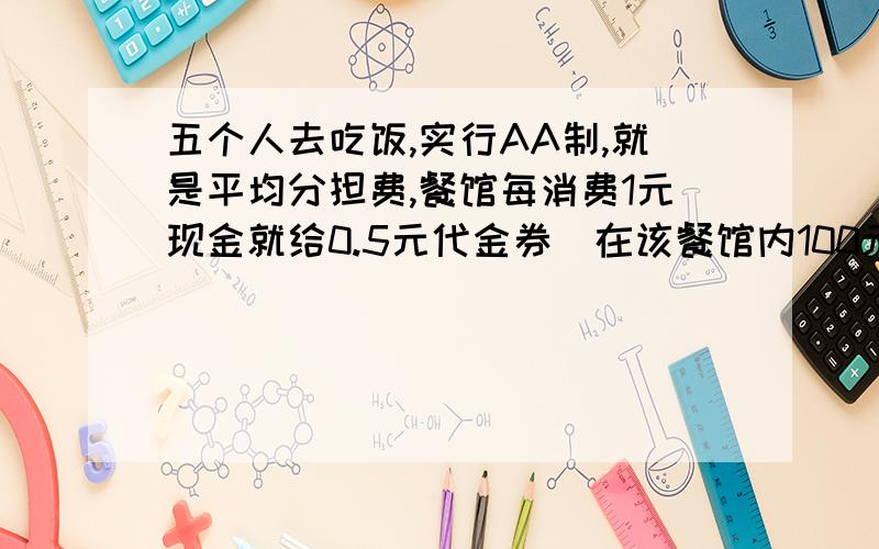 五个人去吃饭,实行AA制,就是平均分担费,餐馆每消费1元现金就给0.5元代金券（在该餐馆内100元现金券和150元代金券是等值的）.甲向朋友借了100元代金券,乙自己有60元代金券,共消费了360元,交