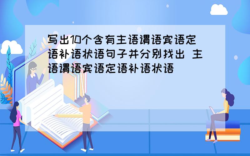 写出10个含有主语谓语宾语定语补语状语句子并分别找出 主语谓语宾语定语补语状语