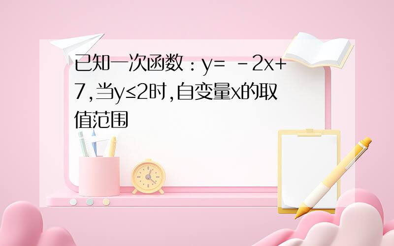 已知一次函数：y= -2x+7,当y≤2时,自变量x的取值范围