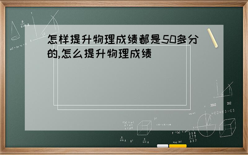 怎样提升物理成绩都是50多分的,怎么提升物理成绩