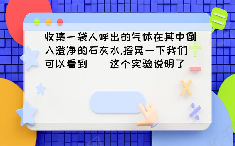 收集一袋人呼出的气体在其中倒入澄净的石灰水,摇晃一下我们可以看到（）这个实验说明了（）