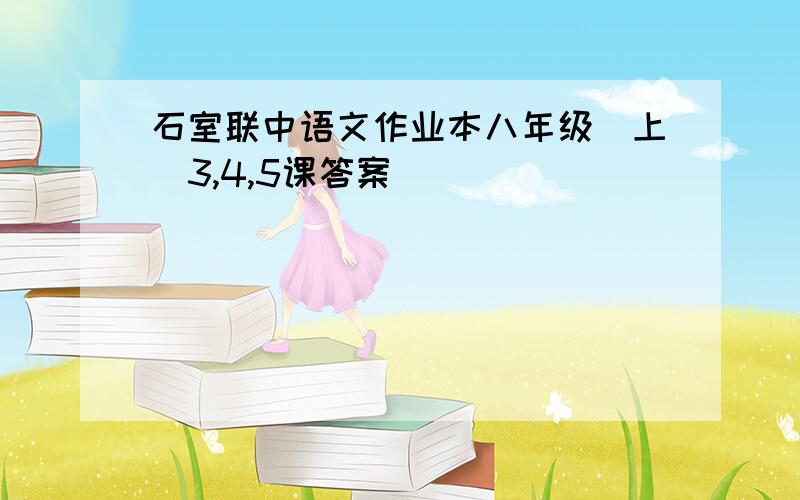 石室联中语文作业本八年级（上）3,4,5课答案