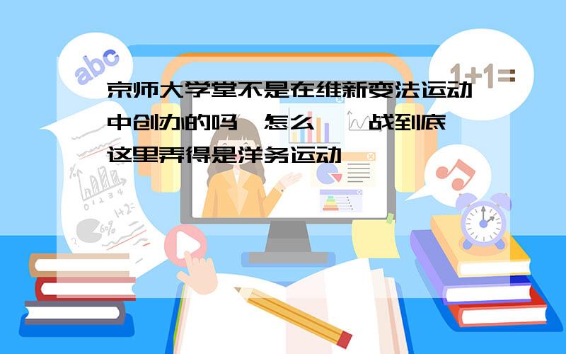 京师大学堂不是在维新变法运动中创办的吗,怎么《一战到底》这里弄得是洋务运动