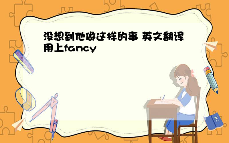 没想到他做这样的事 英文翻译用上fancy