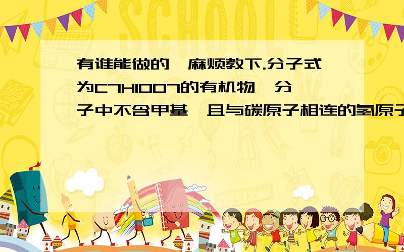 有谁能做的,麻烦教下.分子式为C7H10O7的有机物,分子中不含甲基,且与碳原子相连的氢原子被氯原子取代所得的一氯代物只有一种.该分子的结构简式是什么?
