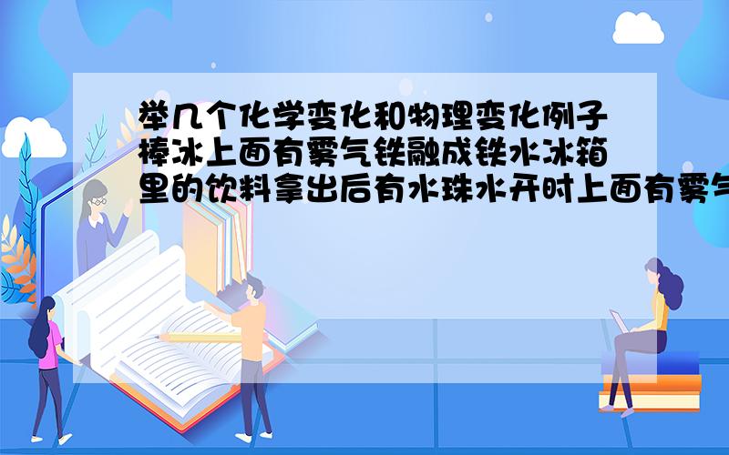 举几个化学变化和物理变化例子棒冰上面有雾气铁融成铁水冰箱里的饮料拿出后有水珠水开时上面有雾气水结冰放鞭炮纸燃烧久置的澄清石灰水便浑浊硫酸腐蚀铁块铁生锈不要与这些重复,再