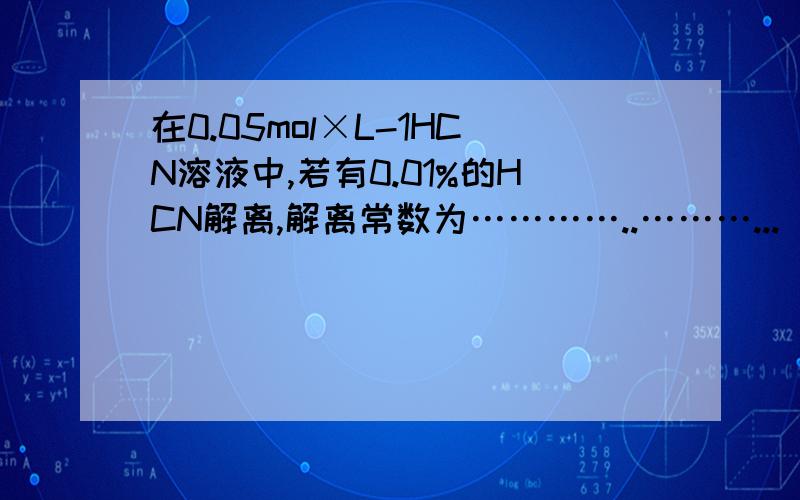 在0.05mol×L-1HCN溶液中,若有0.01%的HCN解离,解离常数为…………..………...( A )A.5×1010； B.5×108； C.5×106 ； D.5×107 .为什么?