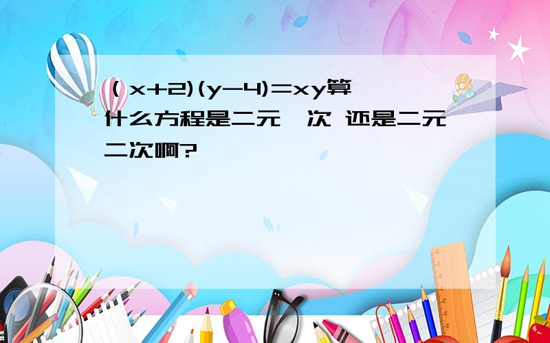 （x+2)(y-4)=xy算什么方程是二元一次 还是二元二次啊?