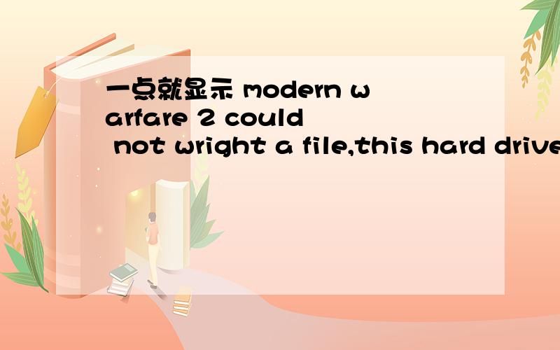 一点就显示 modern warfare 2 could not wright a file,this hard drive is probably full 高悬赏在线等一点就显示     modern warfare 2 could not wright a file,this hard drive is probably full高悬赏在线等不要翻译,我看得懂追加