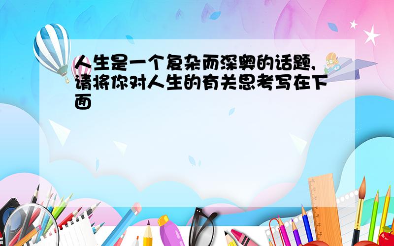 人生是一个复杂而深奥的话题,请将你对人生的有关思考写在下面