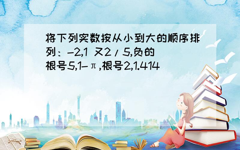 将下列实数按从小到大的顺序排列：-2,1 又2/5,负的根号5,1-π,根号2,1.414