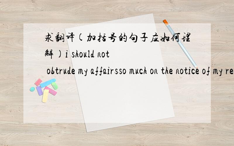 求翻译(加括号的句子应如何理解)i should not obtrude my affairsso much on the notice of my readers if very particular inquiries had not been made by my townsmen concerning my mode of life,which some would call impertinent,【though they d