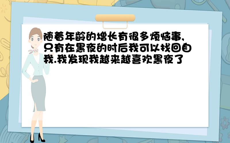 随着年龄的增长有很多烦恼事,只有在黑夜的时后我可以找回自我.我发现我越来越喜欢黑夜了