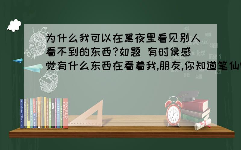 为什么我可以在黑夜里看见别人看不到的东西?如题 有时侯感觉有什么东西在看着我,朋友,你知道笔仙吗?