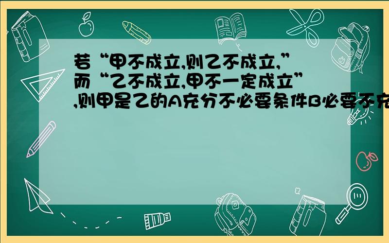 若“甲不成立,则乙不成立,”而“乙不成立,甲不一定成立”,则甲是乙的A充分不必要条件B必要不充分条件C充要条件D既非充分也非必要条件