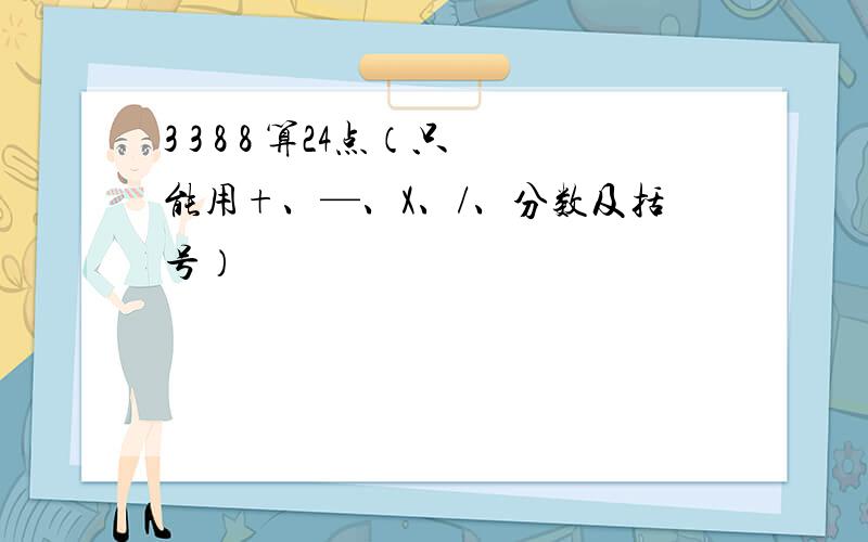 3 3 8 8 算24点（只能用+、—、X、/、分数及括号）