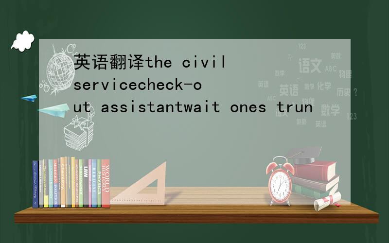 英语翻译the civil servicecheck-out assistantwait ones trun