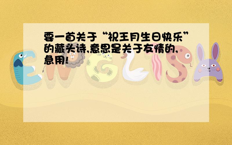 要一首关于“祝王月生日快乐”的藏头诗,意思是关于友情的,急用!