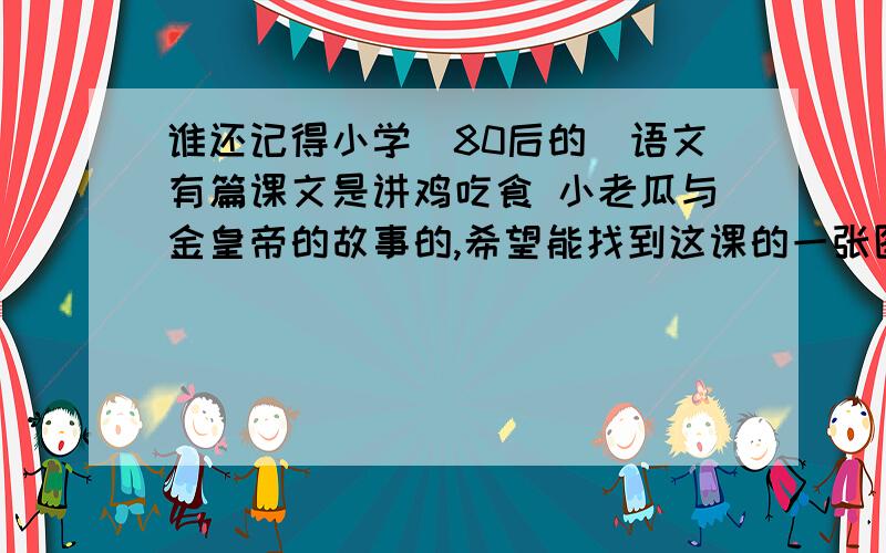 谁还记得小学（80后的）语文有篇课文是讲鸡吃食 小老瓜与金皇帝的故事的,希望能找到这课的一张图!这篇课文就讲的小老瓜去抢吃的 结果金皇帝不慌不忙最后去吃的