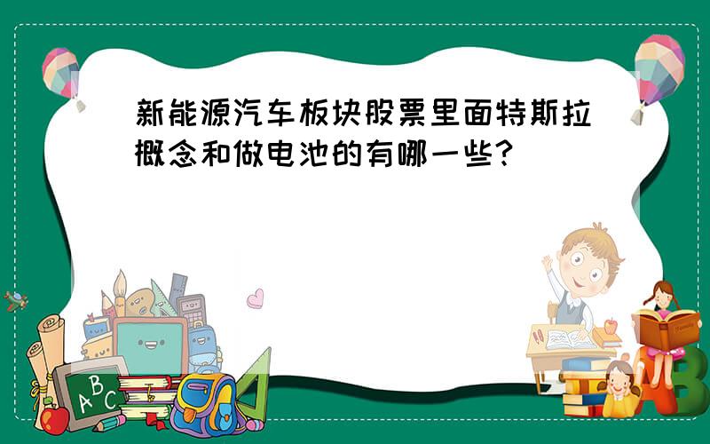 新能源汽车板块股票里面特斯拉概念和做电池的有哪一些?