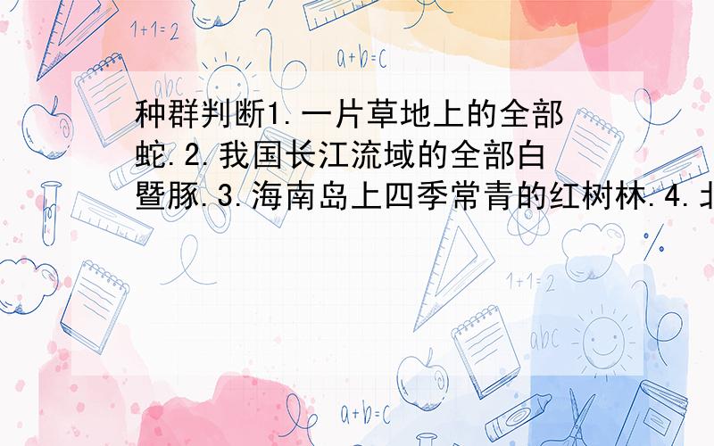 种群判断1.一片草地上的全部蛇.2.我国长江流域的全部白暨豚.3.海南岛上四季常青的红树林.4.北京八一湖的野鸭.5、一片草地上的全部蒲公英6、世界上的全部鸟