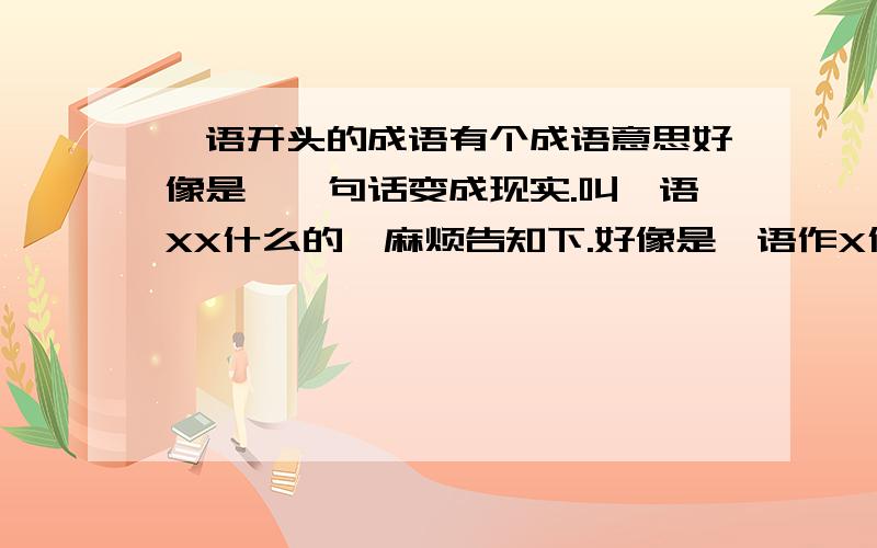 一语开头的成语有个成语意思好像是,一句话变成现实.叫一语XX什么的,麻烦告知下.好像是一语作X什么的,是类似于一句玩笑话变成现实