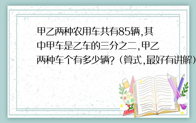 甲乙两种农用车共有85辆,其中甲车是乙车的三分之二,甲乙两种车个有多少辆?（算式,最好有讲解）