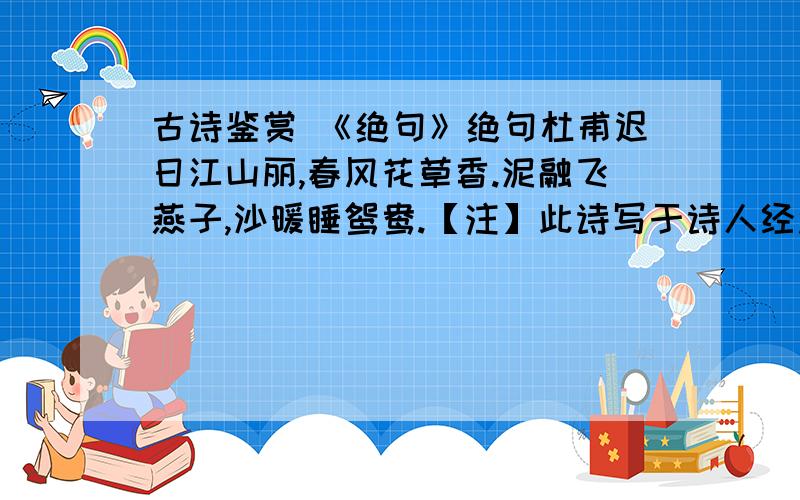 古诗鉴赏 《绝句》绝句杜甫迟日江山丽,春风花草香.泥融飞燕子,沙暖睡鸳鸯.【注】此诗写于诗人经过”一岁四行役“的奔波流离后,暂时定居成都草堂时.1.此诗前两句描绘了怎样的景物?表达