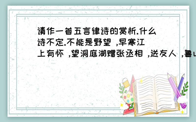 请作一首五言律诗的赏析.什么诗不定.不能是野望 ,早寒江上有怀 ,望洞庭湖赠张丞相 ,送友人 ,鲁山山行.撞衫了就不好玩了.