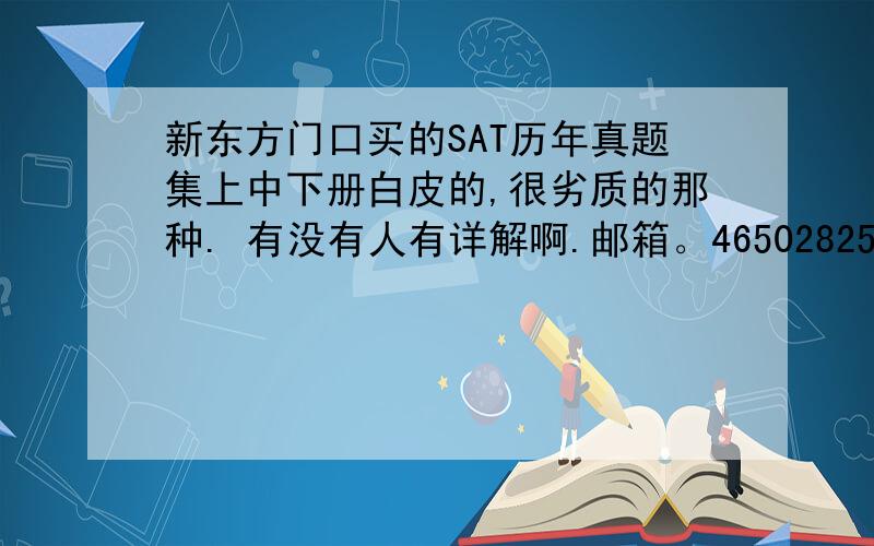 新东方门口买的SAT历年真题集上中下册白皮的,很劣质的那种. 有没有人有详解啊.邮箱。465028256@qq.com