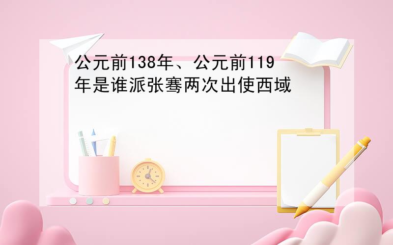 公元前138年、公元前119年是谁派张骞两次出使西域