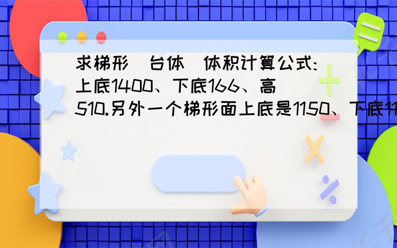 求梯形（台体）体积计算公式:上底1400、下底166、高510.另外一个梯形面上底是1150、下底116、高510、料斗形式的,它的容积或体积是怎么计算的.也就是说高度和下底是一样的,两个上底分别为140