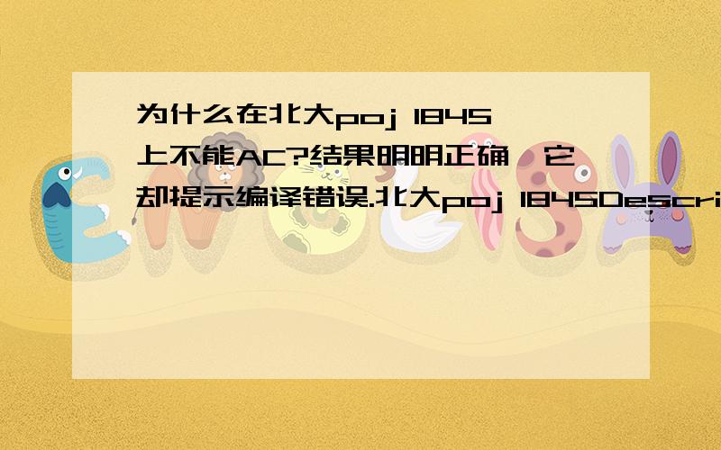 为什么在北大poj 1845上不能AC?结果明明正确,它却提示编译错误.北大poj 1845DescriptionConsider two natural numbers A and B.Let S be the sum of all natural divisors of A^B.Determine S modulo 9901 (the rest of the division of S by