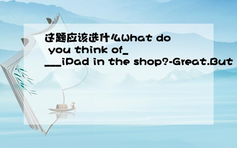 这题应该选什么What do you think of____iPad in the shop?-Great.But I will not buy it as a birthday present for my 12-year-old son.A.the B.a C.an D./