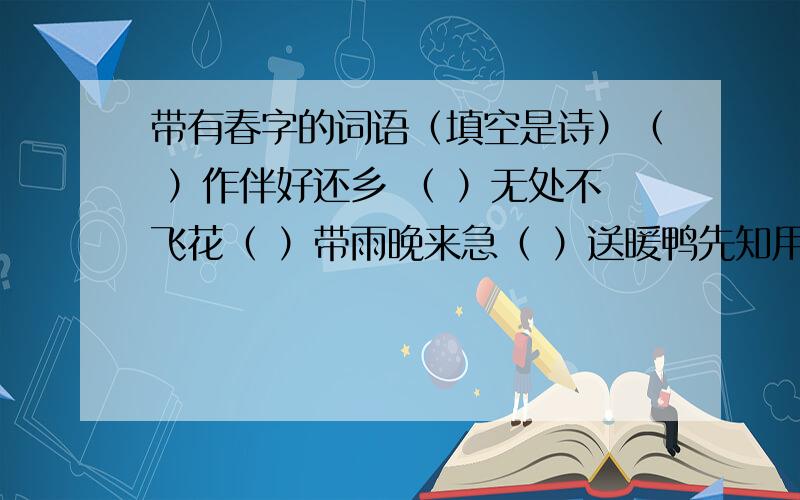 带有春字的词语（填空是诗）（ ）作伴好还乡 （ ）无处不飞花（ ）带雨晚来急（ ）送暖鸭先知用春字组词填空