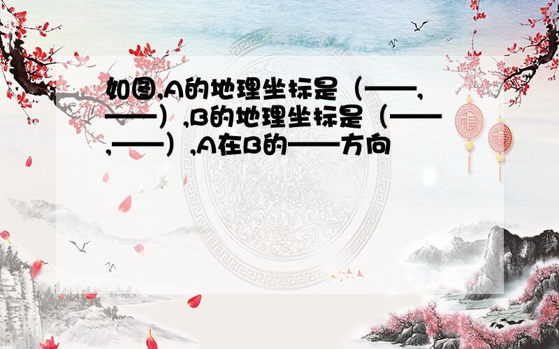 如图,A的地理坐标是（——,——）,B的地理坐标是（——,——）,A在B的——方向