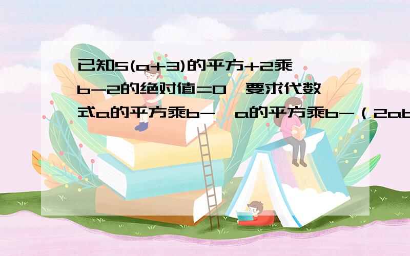 已知5(a+3)的平方+2乘b-2的绝对值=0,要求代数式a的平方乘b-【a的平方乘b-（2abc-a的平方-3a的平方乘b）-a的平方乘c】的值,可选择的条件有1.不添加条件；2.添加c=2分之1；3.添加-xc+2的乘方乘y是3次