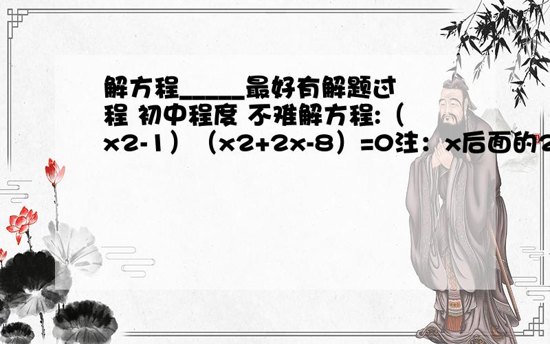 解方程_____最好有解题过程 初中程度 不难解方程:（x2-1）（x2+2x-8）=0注：x后面的2是平方的意思,x前面的2是系数.最好有解题过程