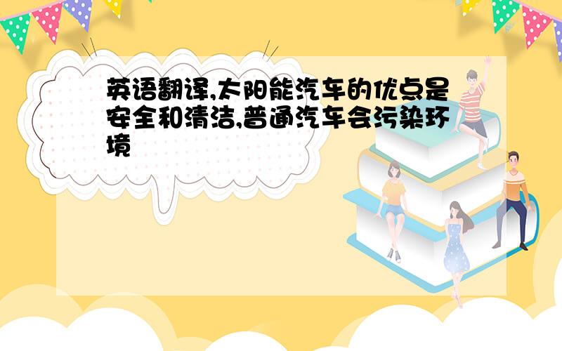 英语翻译,太阳能汽车的优点是安全和清洁,普通汽车会污染环境