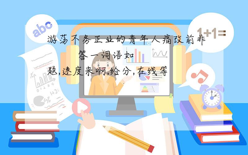 游荡不务正业的青年人痛改前非         答一词语如题,速度来啊,给分,在线等