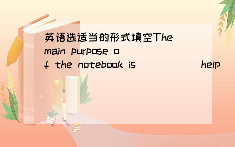 英语选适当的形式填空The main purpose of the notebook is_____(help) you prepare a weekly study schedule.我填的是helping但是答案是to help为什么要这样填呢?