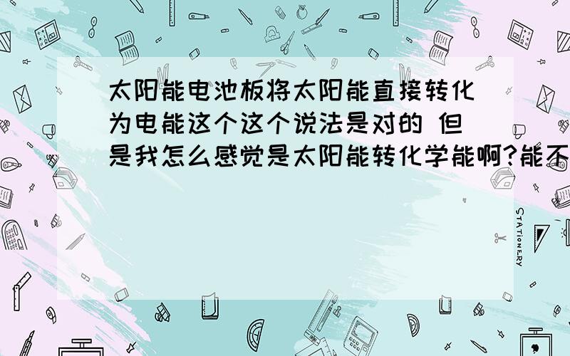 太阳能电池板将太阳能直接转化为电能这个这个说法是对的 但是我怎么感觉是太阳能转化学能啊?能不能帮我解决一下我这个疑问啊?