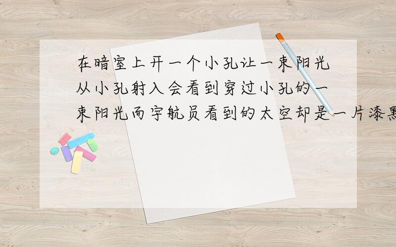 在暗室上开一个小孔让一束阳光从小孔射入会看到穿过小孔的一束阳光而宇航员看到的太空却是一片漆黑!为什