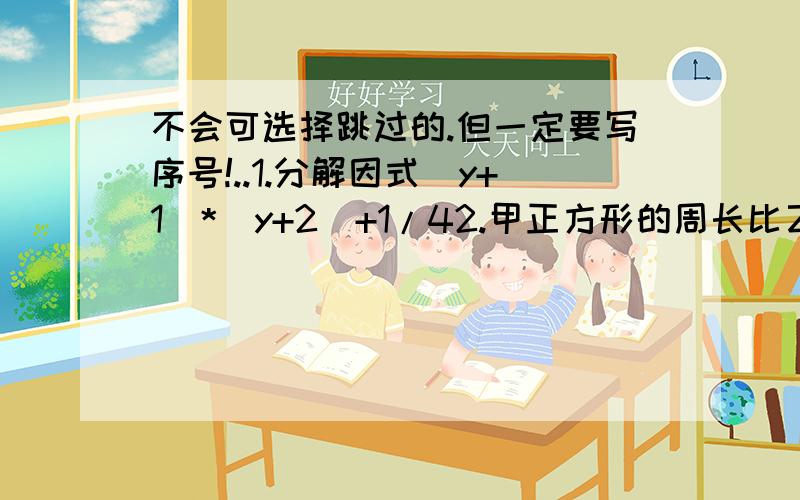 不会可选择跳过的.但一定要写序号!..1.分解因式（y+1）*（y+2）+1/42.甲正方形的周长比乙正方形的周长长56m,它们的面积相差560m方,求这两个正方形的边长.