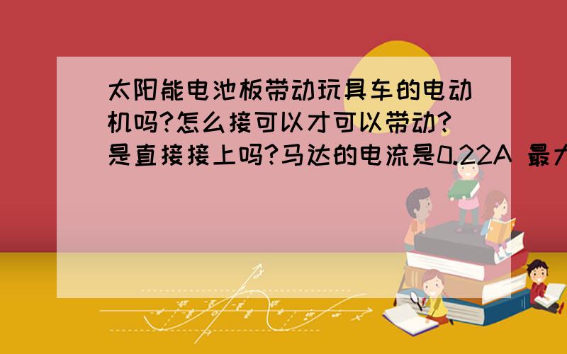 太阳能电池板带动玩具车的电动机吗?怎么接可以才可以带动?是直接接上吗?马达的电流是0.22A 最大效率下功率是0.9W 太阳能的电压：5.5V 电流：160ma 功率：0.88瓦是直接接上 还是在他们俩中间