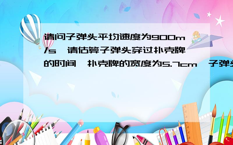 请问子弹头平均速度为900m/s,请估算子弹头穿过扑克牌的时间,扑克牌的宽度为5.7cm,子弹头的长度为1.9cm