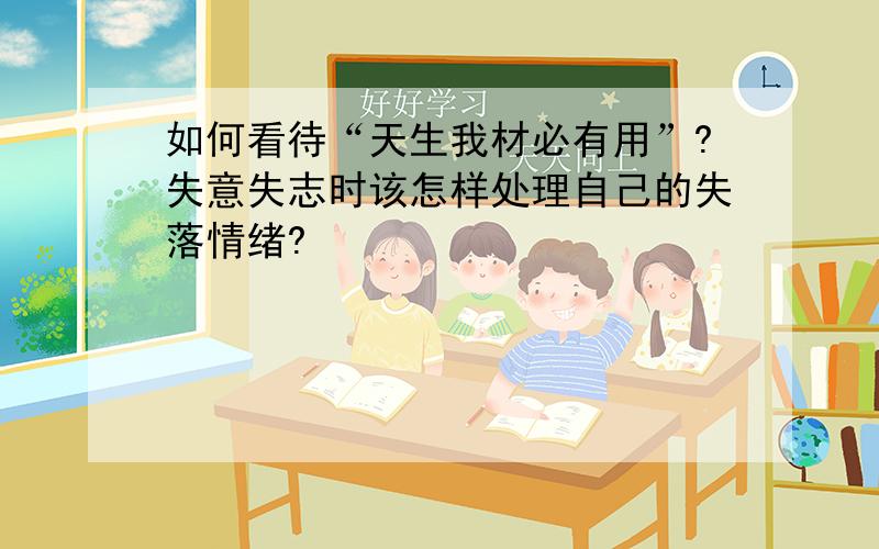 如何看待“天生我材必有用”?失意失志时该怎样处理自己的失落情绪?