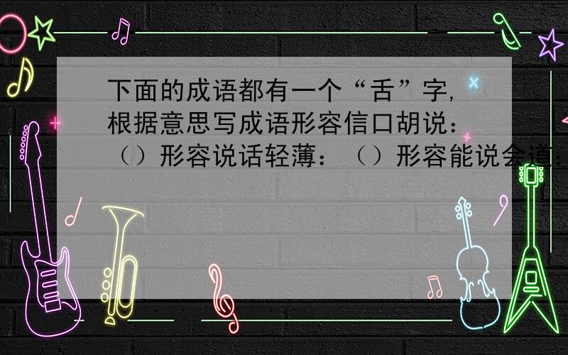 下面的成语都有一个“舌”字,根据意思写成语形容信口胡说：（）形容说话轻薄：（）形容能说会道：（）形容惊诧无言：（）形容不善辞令：（）形容随声附和：（）