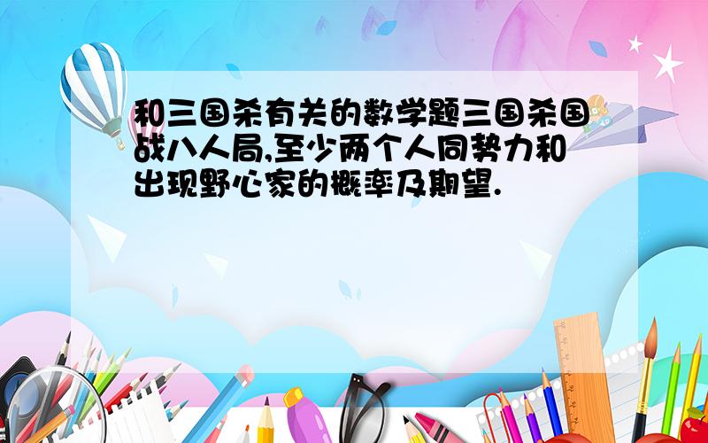 和三国杀有关的数学题三国杀国战八人局,至少两个人同势力和出现野心家的概率及期望.